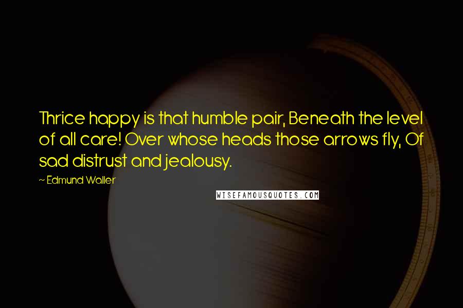 Edmund Waller Quotes: Thrice happy is that humble pair, Beneath the level of all care! Over whose heads those arrows fly, Of sad distrust and jealousy.