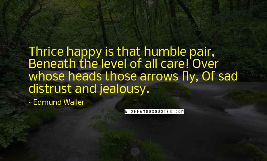 Edmund Waller Quotes: Thrice happy is that humble pair, Beneath the level of all care! Over whose heads those arrows fly, Of sad distrust and jealousy.