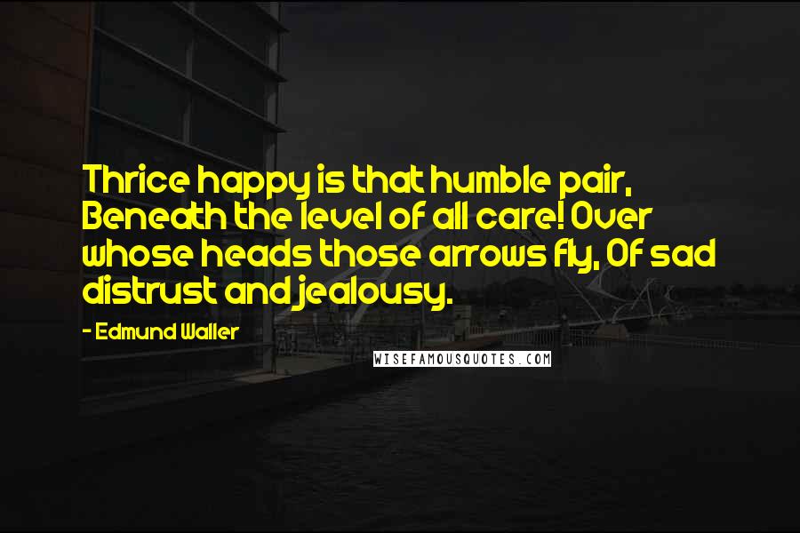 Edmund Waller Quotes: Thrice happy is that humble pair, Beneath the level of all care! Over whose heads those arrows fly, Of sad distrust and jealousy.