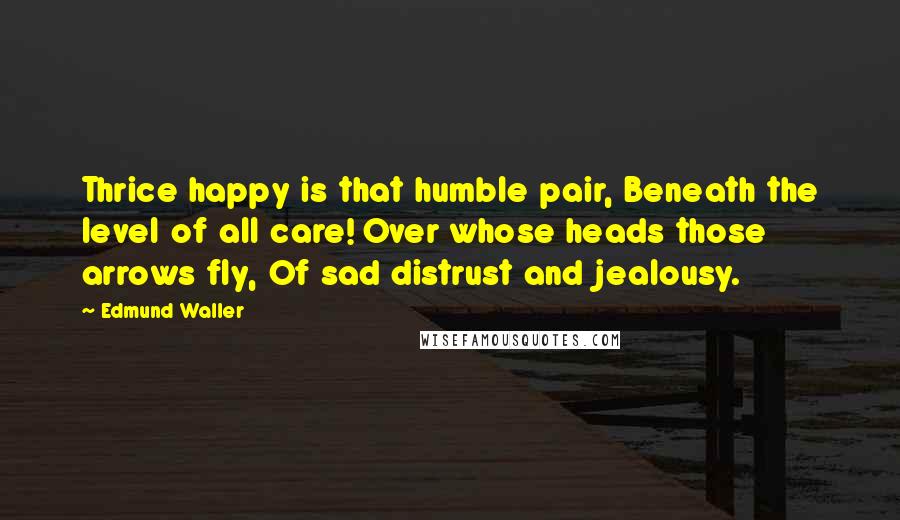 Edmund Waller Quotes: Thrice happy is that humble pair, Beneath the level of all care! Over whose heads those arrows fly, Of sad distrust and jealousy.