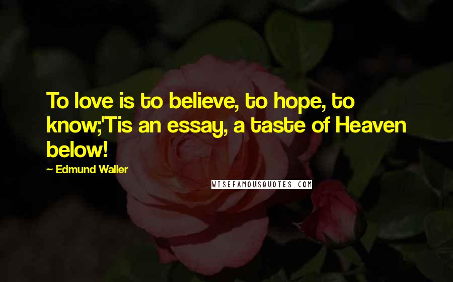 Edmund Waller Quotes: To love is to believe, to hope, to know;'Tis an essay, a taste of Heaven below!