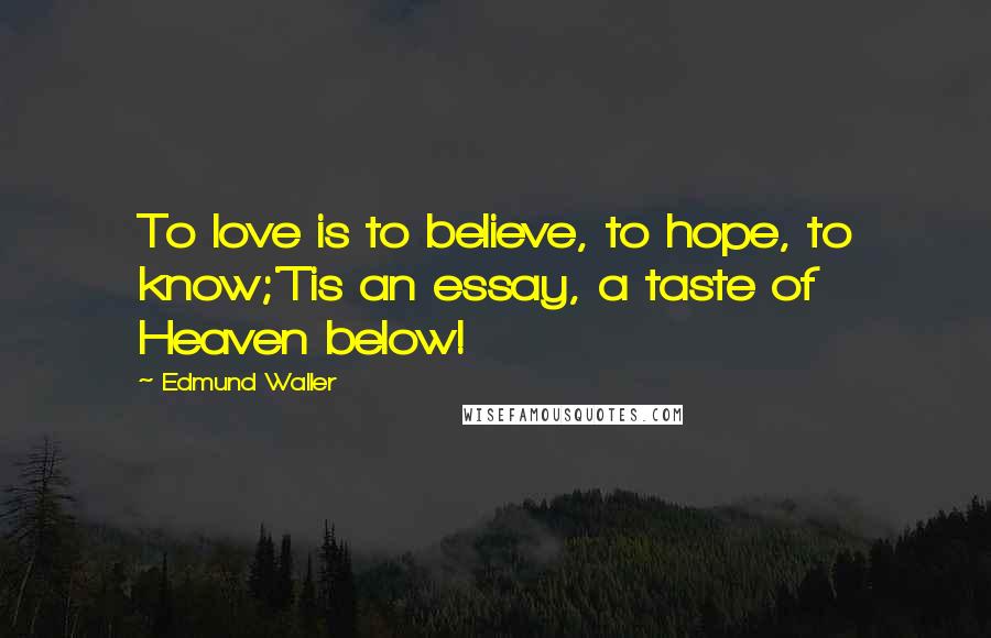 Edmund Waller Quotes: To love is to believe, to hope, to know;'Tis an essay, a taste of Heaven below!