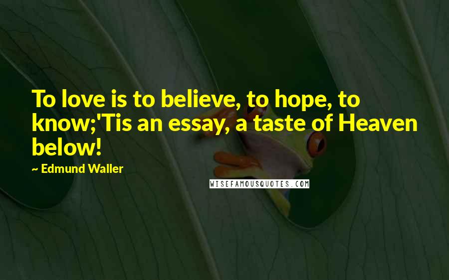 Edmund Waller Quotes: To love is to believe, to hope, to know;'Tis an essay, a taste of Heaven below!