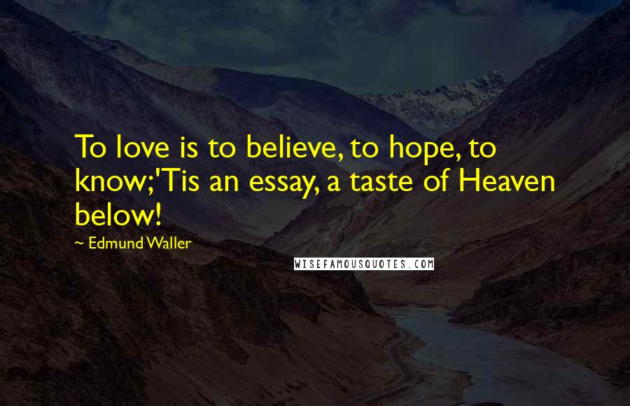 Edmund Waller Quotes: To love is to believe, to hope, to know;'Tis an essay, a taste of Heaven below!