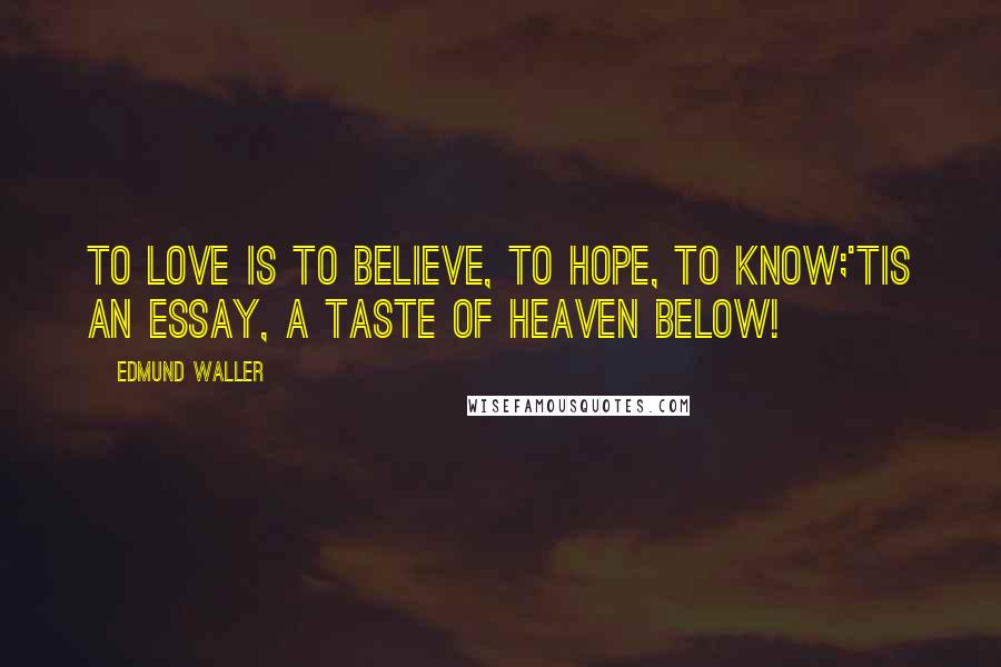 Edmund Waller Quotes: To love is to believe, to hope, to know;'Tis an essay, a taste of Heaven below!