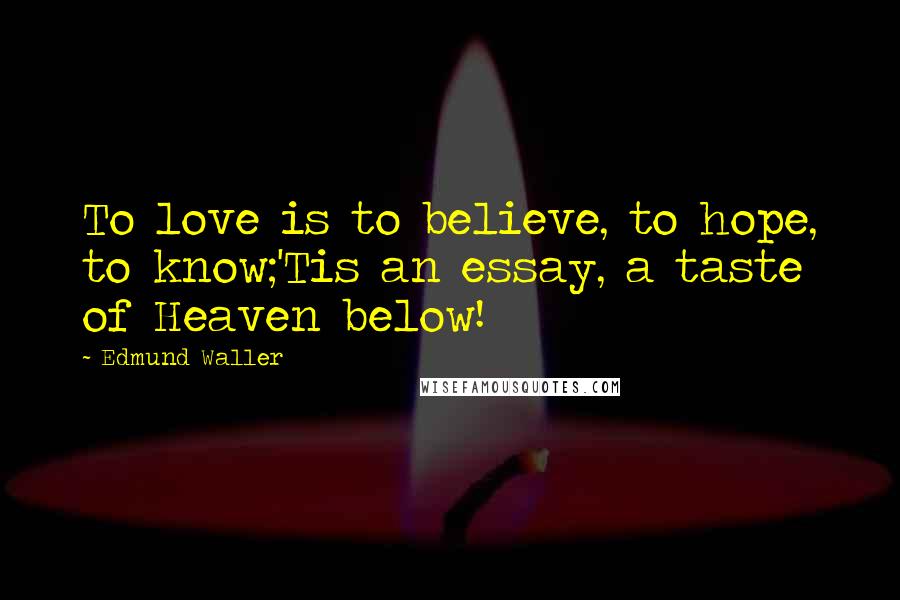 Edmund Waller Quotes: To love is to believe, to hope, to know;'Tis an essay, a taste of Heaven below!