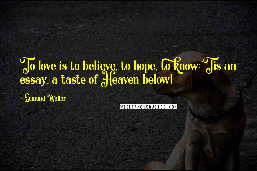 Edmund Waller Quotes: To love is to believe, to hope, to know;'Tis an essay, a taste of Heaven below!