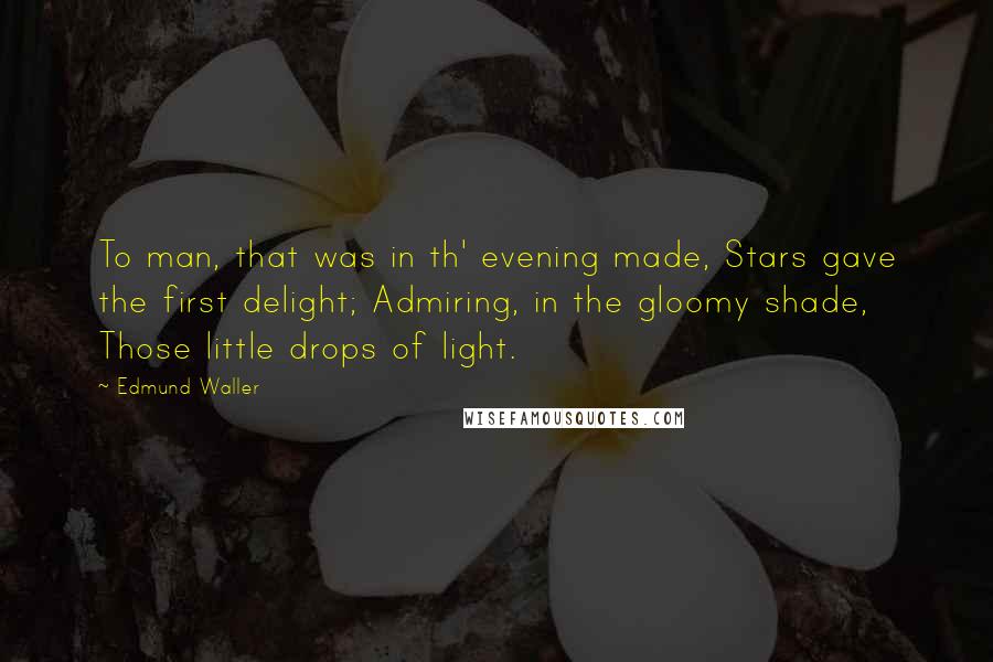 Edmund Waller Quotes: To man, that was in th' evening made, Stars gave the first delight; Admiring, in the gloomy shade, Those little drops of light.