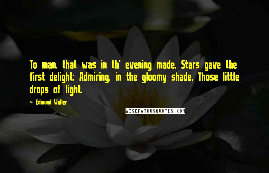 Edmund Waller Quotes: To man, that was in th' evening made, Stars gave the first delight; Admiring, in the gloomy shade, Those little drops of light.