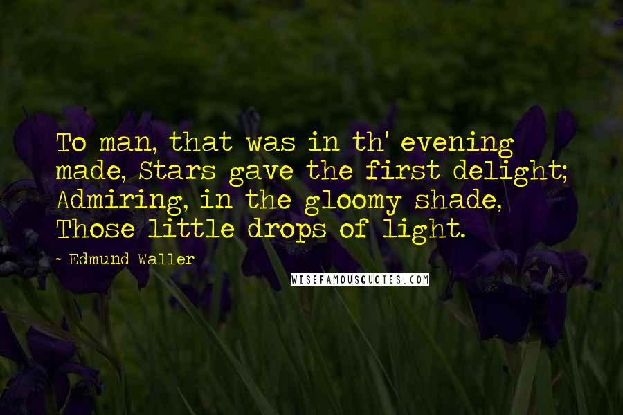 Edmund Waller Quotes: To man, that was in th' evening made, Stars gave the first delight; Admiring, in the gloomy shade, Those little drops of light.