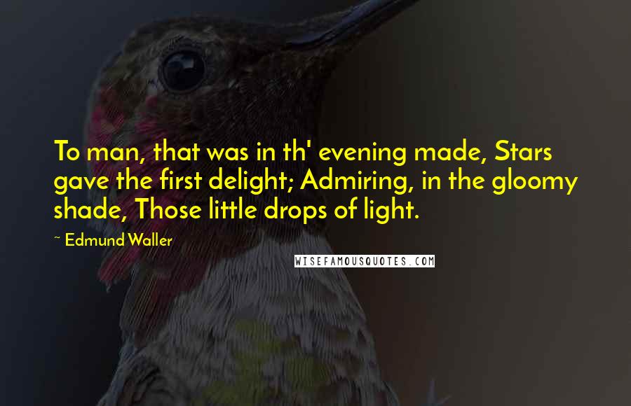Edmund Waller Quotes: To man, that was in th' evening made, Stars gave the first delight; Admiring, in the gloomy shade, Those little drops of light.