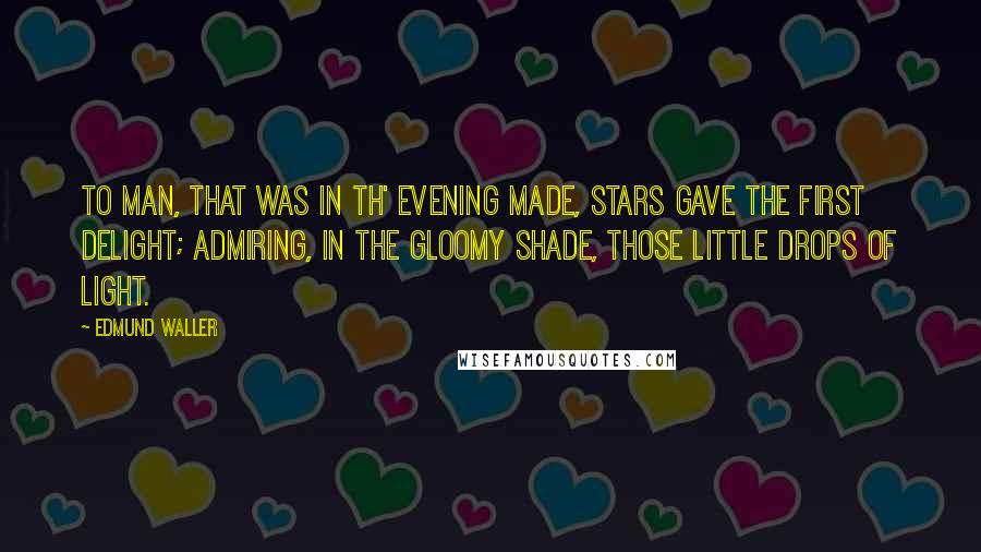 Edmund Waller Quotes: To man, that was in th' evening made, Stars gave the first delight; Admiring, in the gloomy shade, Those little drops of light.