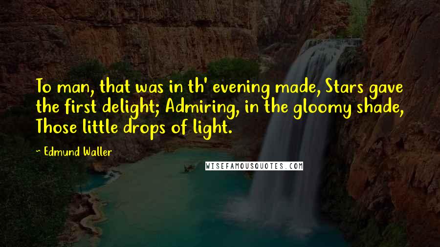 Edmund Waller Quotes: To man, that was in th' evening made, Stars gave the first delight; Admiring, in the gloomy shade, Those little drops of light.