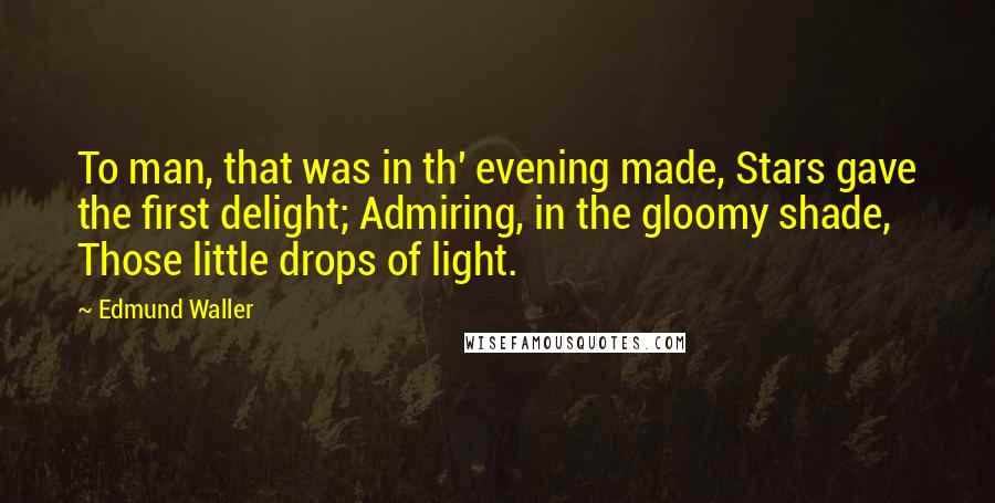 Edmund Waller Quotes: To man, that was in th' evening made, Stars gave the first delight; Admiring, in the gloomy shade, Those little drops of light.