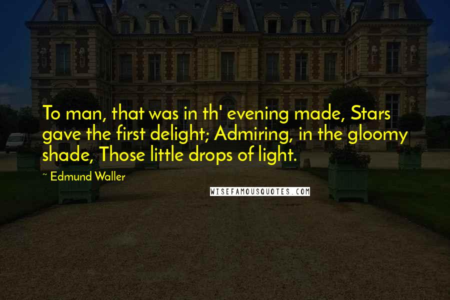 Edmund Waller Quotes: To man, that was in th' evening made, Stars gave the first delight; Admiring, in the gloomy shade, Those little drops of light.