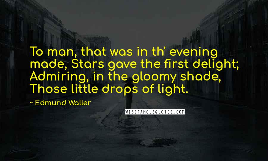 Edmund Waller Quotes: To man, that was in th' evening made, Stars gave the first delight; Admiring, in the gloomy shade, Those little drops of light.