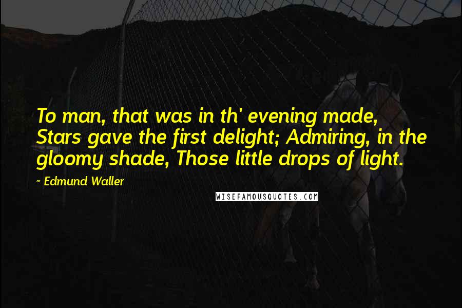Edmund Waller Quotes: To man, that was in th' evening made, Stars gave the first delight; Admiring, in the gloomy shade, Those little drops of light.