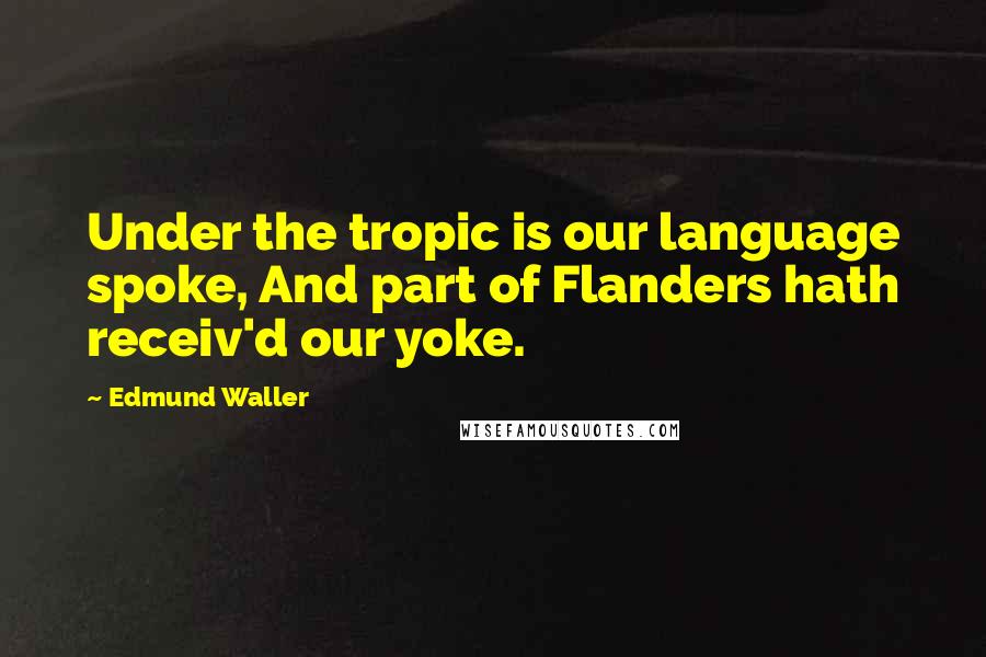 Edmund Waller Quotes: Under the tropic is our language spoke, And part of Flanders hath receiv'd our yoke.