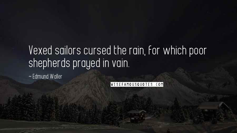 Edmund Waller Quotes: Vexed sailors cursed the rain, for which poor shepherds prayed in vain.