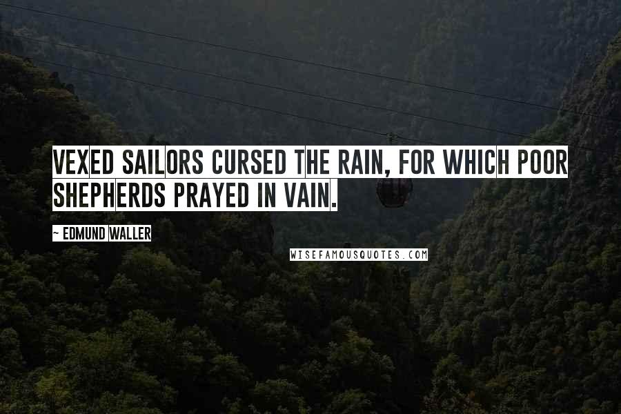 Edmund Waller Quotes: Vexed sailors cursed the rain, for which poor shepherds prayed in vain.