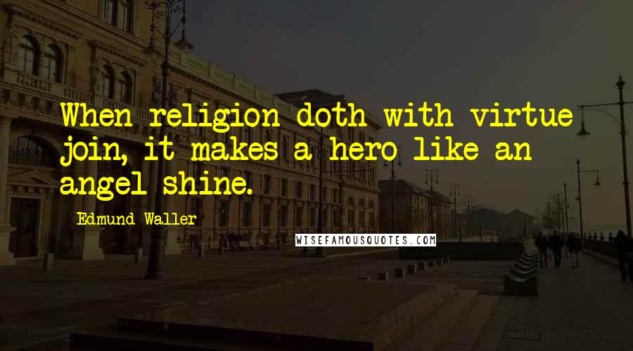 Edmund Waller Quotes: When religion doth with virtue join, it makes a hero like an angel shine.