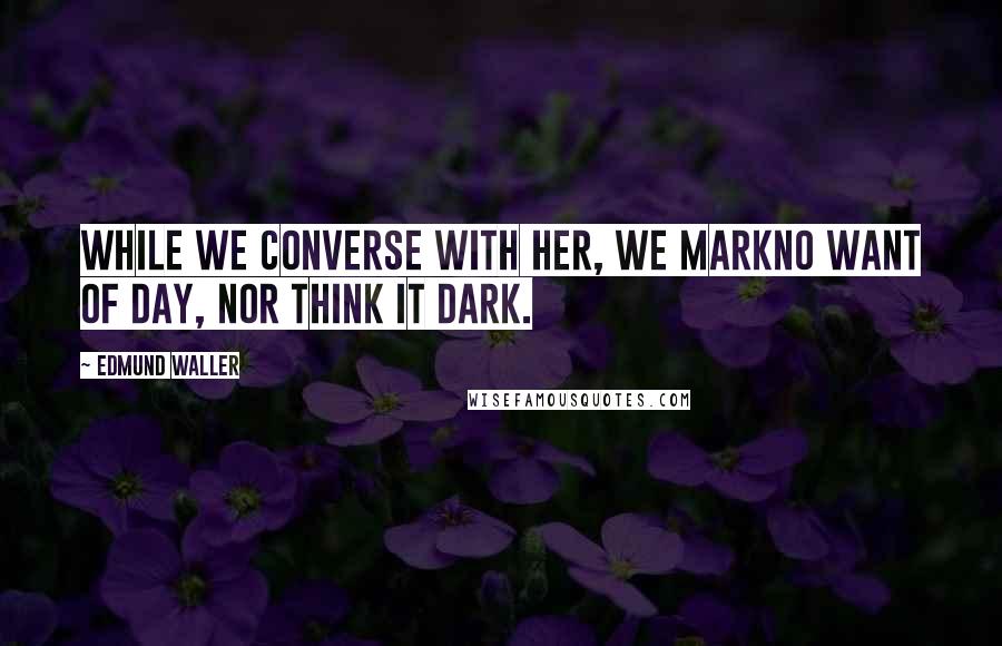 Edmund Waller Quotes: While we converse with her, we markNo want of day, nor think it dark.