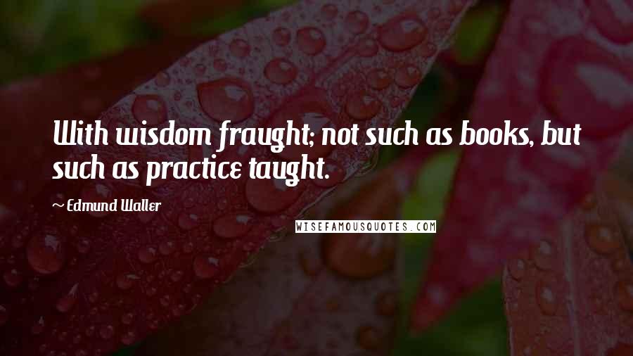 Edmund Waller Quotes: With wisdom fraught; not such as books, but such as practice taught.