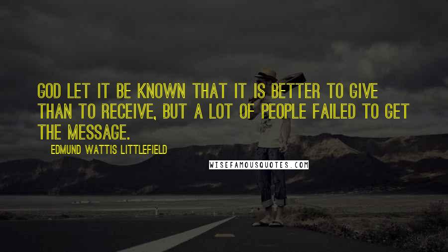 Edmund Wattis Littlefield Quotes: God let it be known that it is better to give than to receive, but a lot of people failed to get the message.