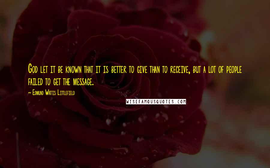 Edmund Wattis Littlefield Quotes: God let it be known that it is better to give than to receive, but a lot of people failed to get the message.