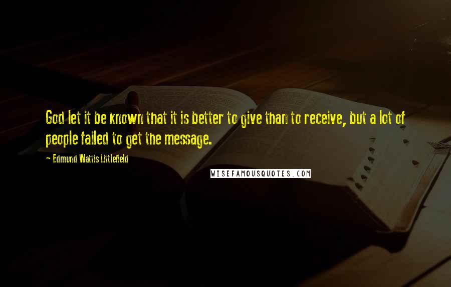 Edmund Wattis Littlefield Quotes: God let it be known that it is better to give than to receive, but a lot of people failed to get the message.