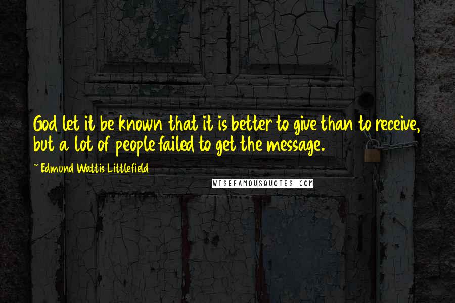 Edmund Wattis Littlefield Quotes: God let it be known that it is better to give than to receive, but a lot of people failed to get the message.