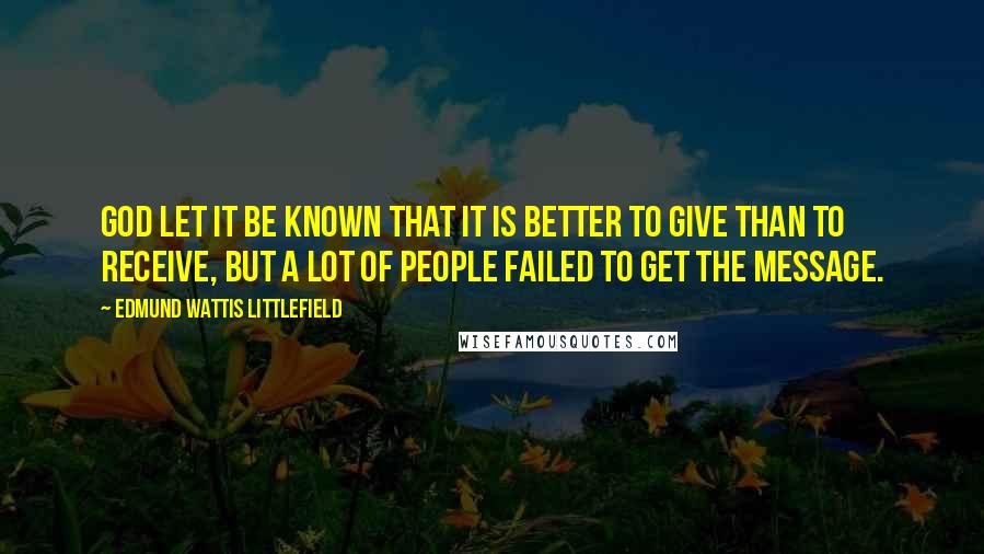 Edmund Wattis Littlefield Quotes: God let it be known that it is better to give than to receive, but a lot of people failed to get the message.