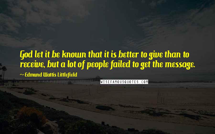 Edmund Wattis Littlefield Quotes: God let it be known that it is better to give than to receive, but a lot of people failed to get the message.