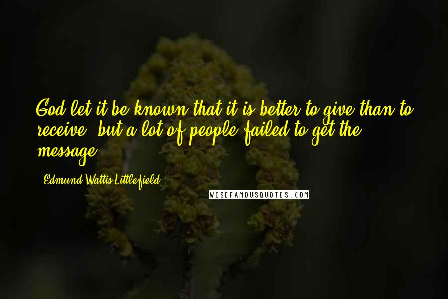 Edmund Wattis Littlefield Quotes: God let it be known that it is better to give than to receive, but a lot of people failed to get the message.