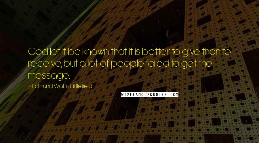 Edmund Wattis Littlefield Quotes: God let it be known that it is better to give than to receive, but a lot of people failed to get the message.