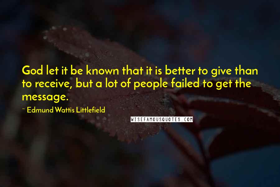 Edmund Wattis Littlefield Quotes: God let it be known that it is better to give than to receive, but a lot of people failed to get the message.