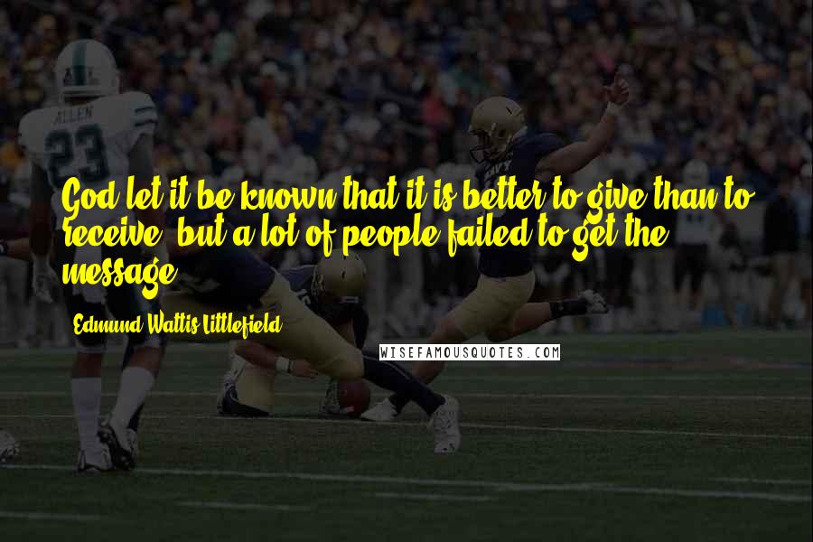 Edmund Wattis Littlefield Quotes: God let it be known that it is better to give than to receive, but a lot of people failed to get the message.