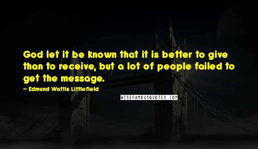 Edmund Wattis Littlefield Quotes: God let it be known that it is better to give than to receive, but a lot of people failed to get the message.