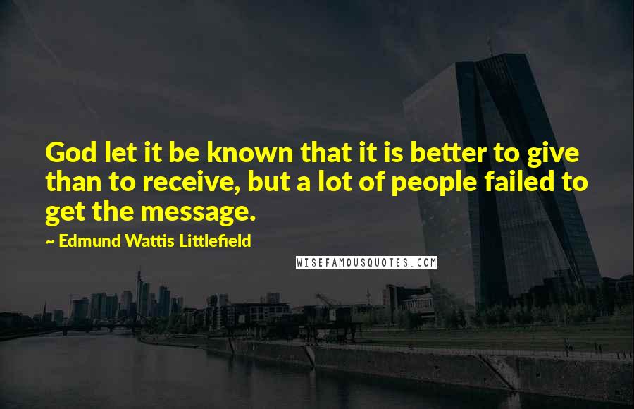 Edmund Wattis Littlefield Quotes: God let it be known that it is better to give than to receive, but a lot of people failed to get the message.