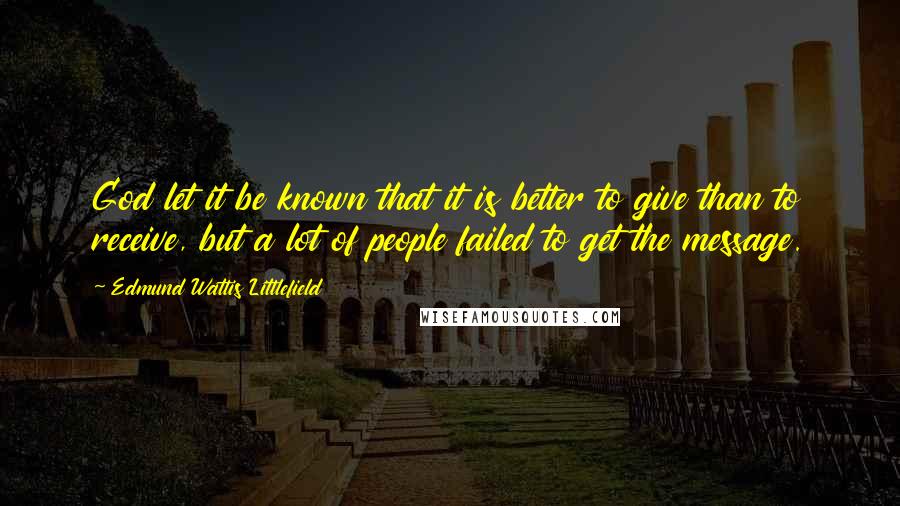 Edmund Wattis Littlefield Quotes: God let it be known that it is better to give than to receive, but a lot of people failed to get the message.