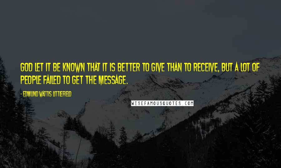 Edmund Wattis Littlefield Quotes: God let it be known that it is better to give than to receive, but a lot of people failed to get the message.