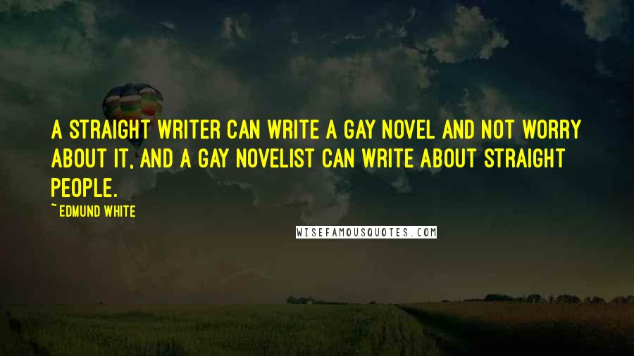 Edmund White Quotes: A straight writer can write a gay novel and not worry about it, and a gay novelist can write about straight people.