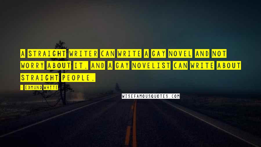 Edmund White Quotes: A straight writer can write a gay novel and not worry about it, and a gay novelist can write about straight people.