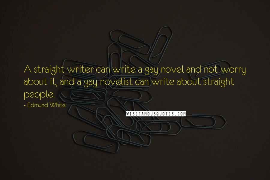 Edmund White Quotes: A straight writer can write a gay novel and not worry about it, and a gay novelist can write about straight people.