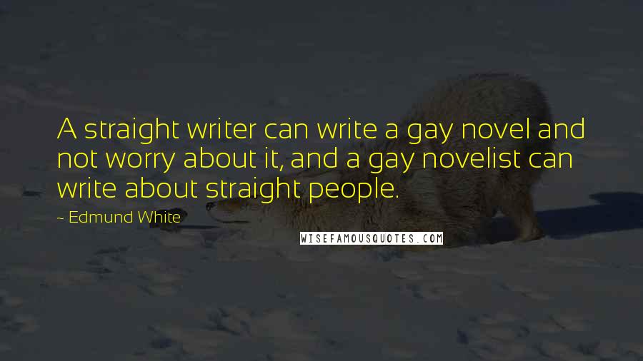 Edmund White Quotes: A straight writer can write a gay novel and not worry about it, and a gay novelist can write about straight people.
