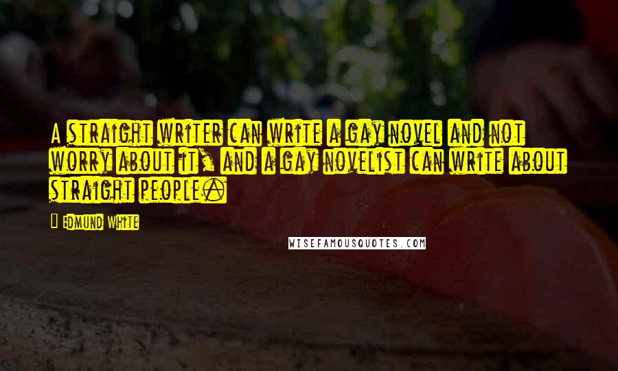 Edmund White Quotes: A straight writer can write a gay novel and not worry about it, and a gay novelist can write about straight people.