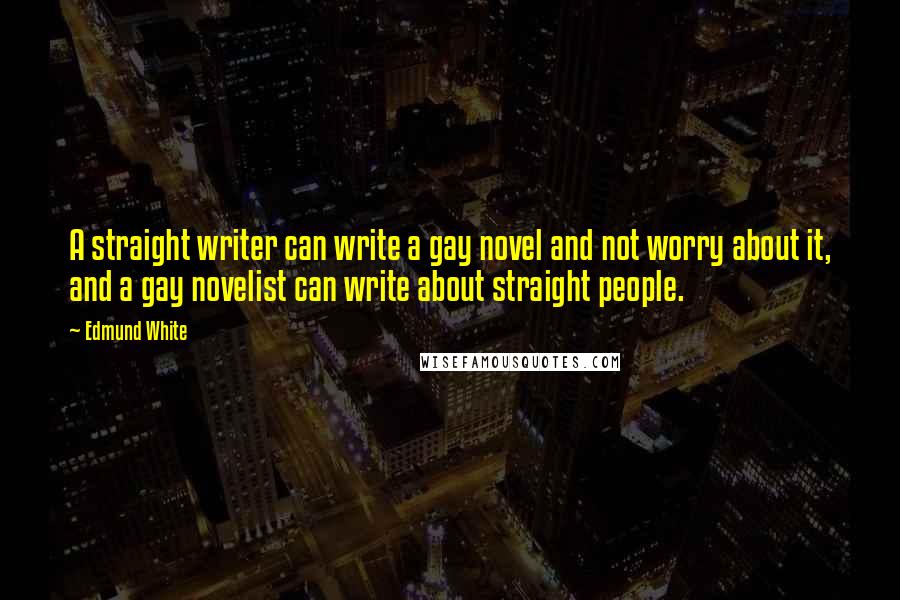 Edmund White Quotes: A straight writer can write a gay novel and not worry about it, and a gay novelist can write about straight people.