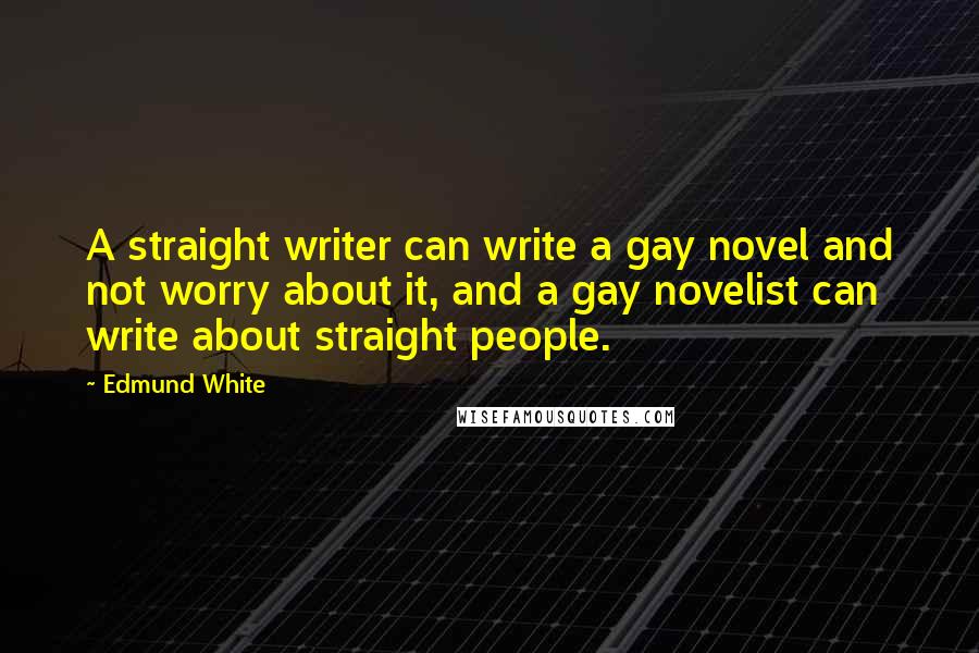 Edmund White Quotes: A straight writer can write a gay novel and not worry about it, and a gay novelist can write about straight people.