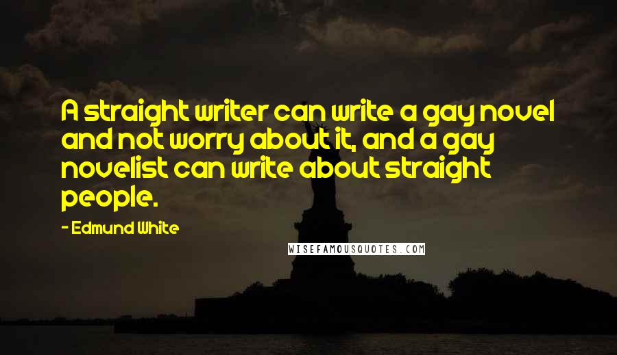 Edmund White Quotes: A straight writer can write a gay novel and not worry about it, and a gay novelist can write about straight people.