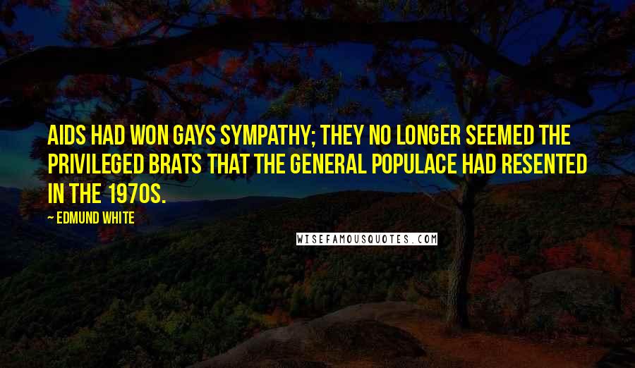 Edmund White Quotes: AIDS had won gays sympathy; they no longer seemed the privileged brats that the general populace had resented in the 1970s.